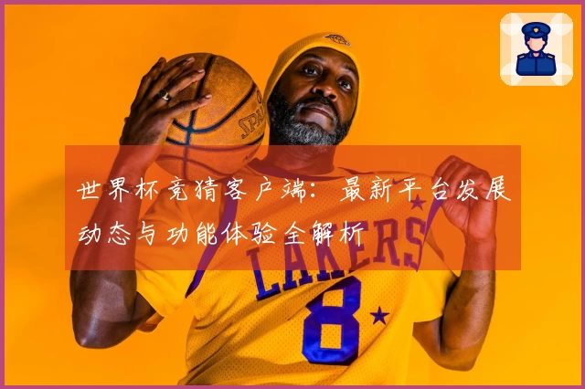 世界杯竞猜客户端：最新平台发展动态与功能体验全解析