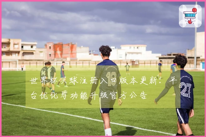 世界杯买球注册入口版本更新：平台优化与功能升级官方公告