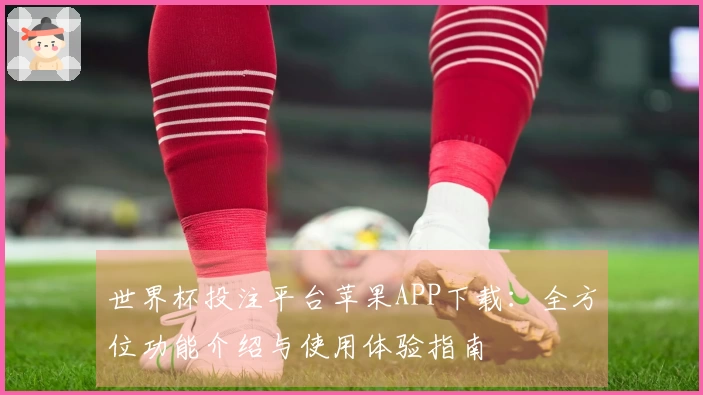 世界杯投注平台苹果APP下载：全方位功能介绍与使用体验指南