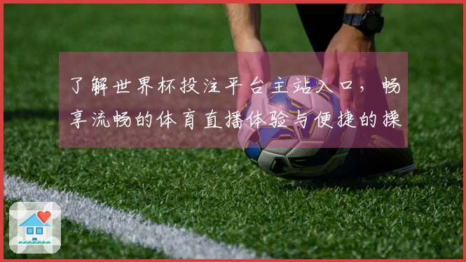 了解世界杯投注平台主站入口，畅享流畅的体育直播体验与便捷的操作指南