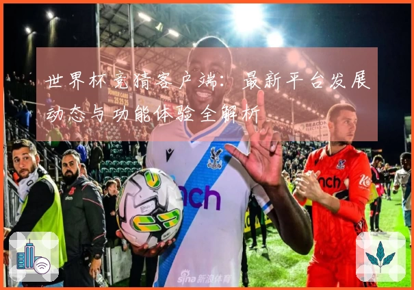 世界杯竞猜客户端：最新平台发展动态与功能体验全解析