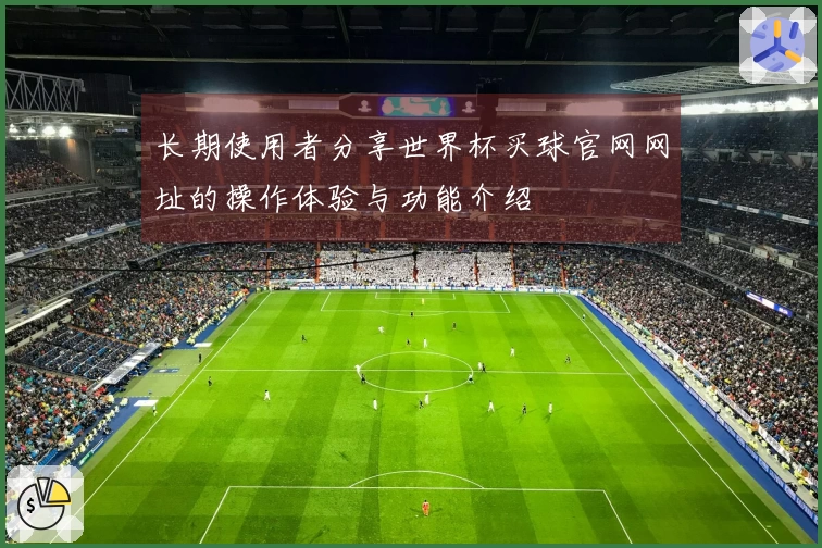 长期使用者分享世界杯买球官网网址的操作体验与功能介绍