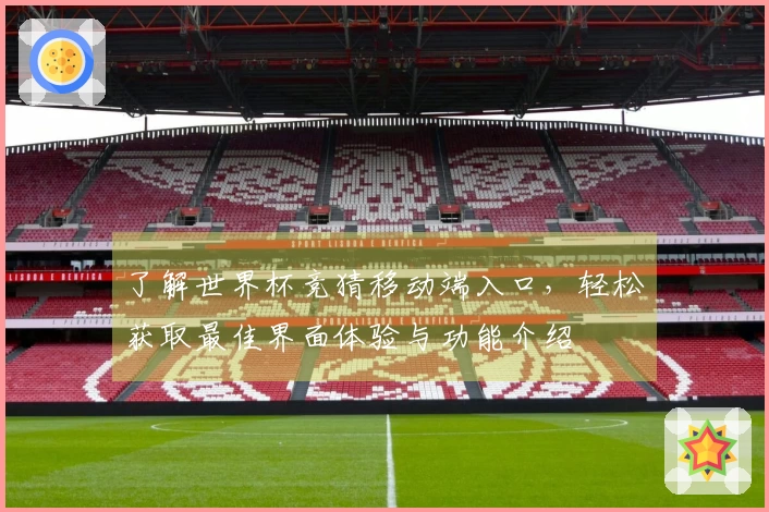 了解世界杯竞猜移动端入口，轻松获取最佳界面体验与功能介绍