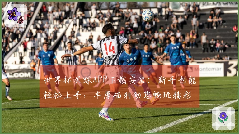 世界杯买球APP下载安装：新手也能轻松上手，丰厚福利助您畅玩精彩赛事